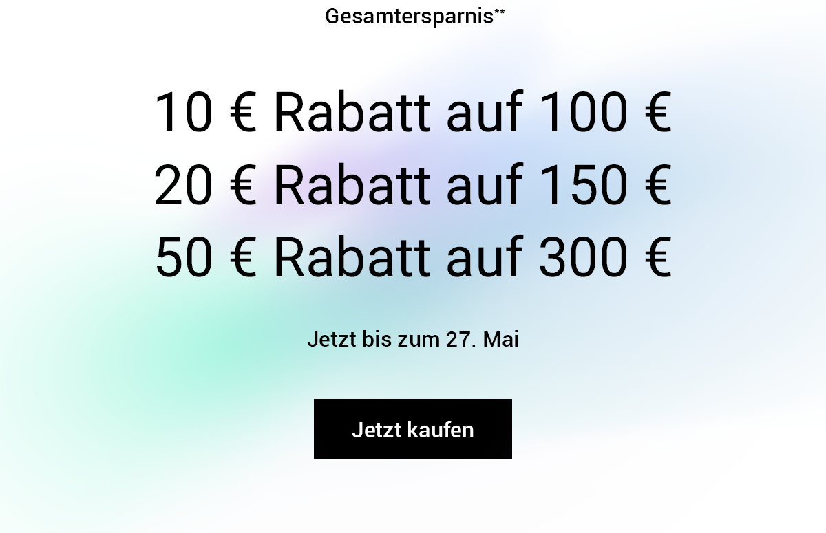 Gesamtersparnis**. 10 € Rabatt auf 100 €, 20 € Rabatt auf 150 €, 50 € Rabatt auf 300 €. Jetzt bis zum 27. Mai. Jetzt kaufen.