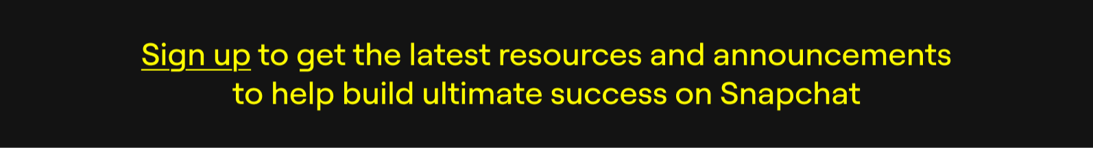 Sign up to get the latest resources and announcements to help build ultimate success on Snapchat