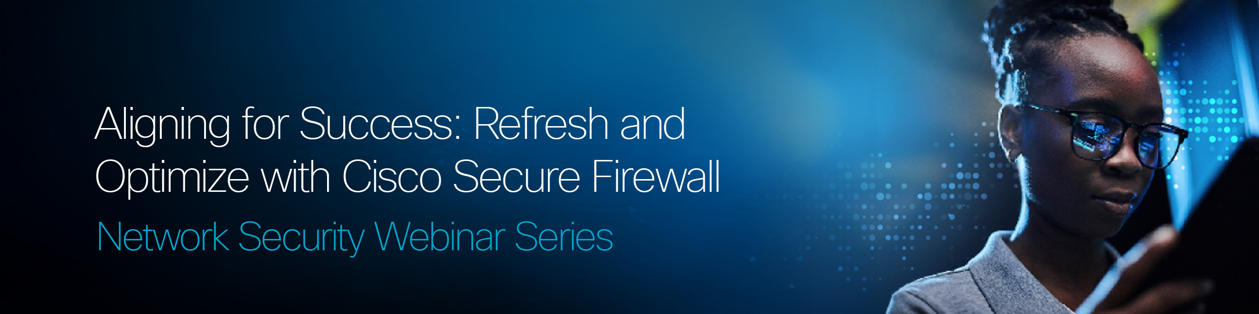 Join the Network Security Webinar Series to learn how to refresh and optimize with the Cisco Secure Firewall. Aligning for Success.